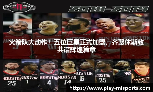 火箭队大动作！五位巨星正式加盟，齐聚休斯敦共谱辉煌篇章