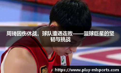 周琦因伤休战，球队遭遇连败——篮球巨星的坚韧与挑战
