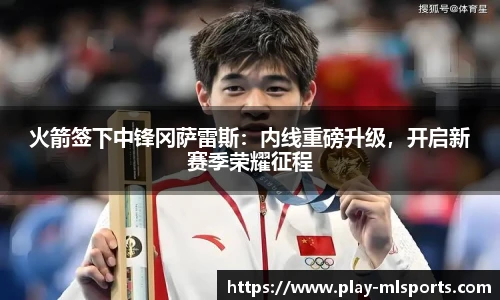 火箭签下中锋冈萨雷斯：内线重磅升级，开启新赛季荣耀征程