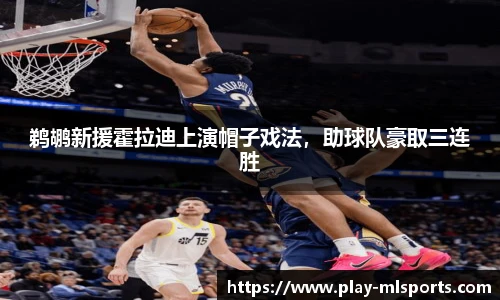 鹈鹕新援霍拉迪上演帽子戏法，助球队豪取三连胜