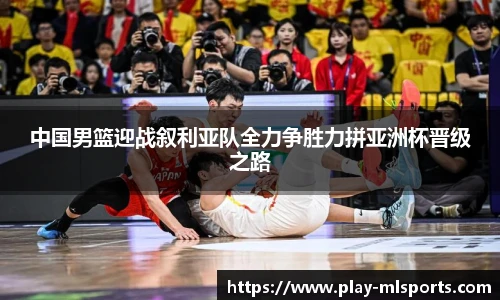 中国男篮迎战叙利亚队全力争胜力拼亚洲杯晋级之路