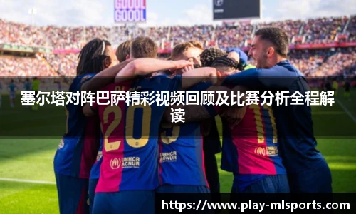 塞尔塔对阵巴萨精彩视频回顾及比赛分析全程解读