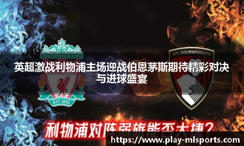 英超激战利物浦主场迎战伯恩茅斯期待精彩对决与进球盛宴