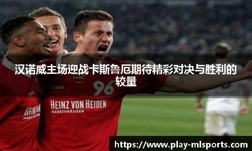 汉诺威主场迎战卡斯鲁厄期待精彩对决与胜利的较量