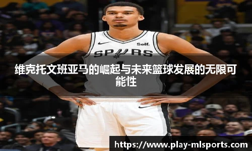 维克托文班亚马的崛起与未来篮球发展的无限可能性