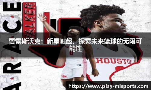 贾雷斯沃克：新星崛起，探索未来篮球的无限可能性