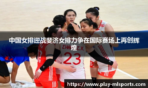 中国女排迎战斐济女排力争在国际赛场上再创辉煌