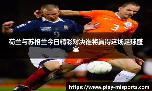 荷兰与苏格兰今日精彩对决谁将赢得这场足球盛宴