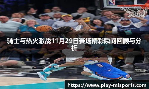骑士与热火激战11月29日赛场精彩瞬间回顾与分析